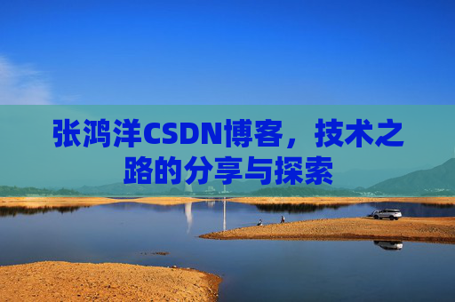 张鸿洋CSDN博客，技术之路的分享与探索