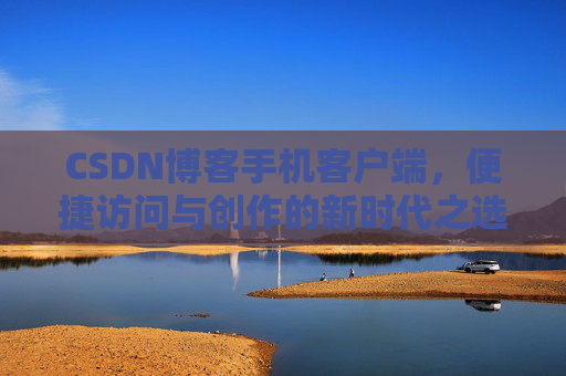 CSDN博客手机客户端，便捷访问与创作的新时代之选