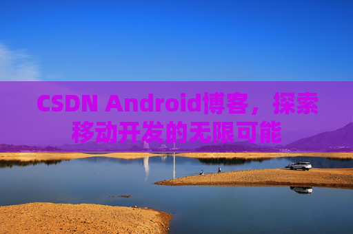 CSDN Android博客，探索移动开发的无限可能